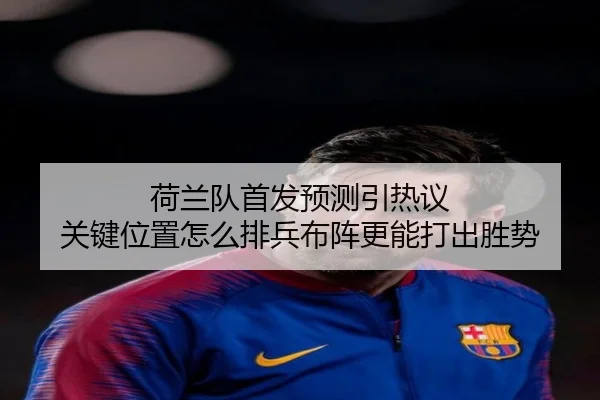 荷兰队首发预测引热议 关键位置怎么排兵布阵更能打出胜势